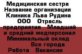Медицинская сестра › Название организации ­ Клиника Льва Рудина, ООО › Отрасль предприятия ­ Младший и средний медперсонал › Минимальный оклад ­ 35 000 - Все города Работа » Вакансии   . Мордовия респ.